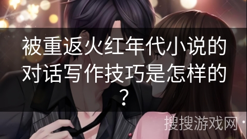 被重返火红年代小说的对话写作技巧是怎样的？
