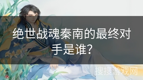 绝世战魂秦南的最终对手是谁？