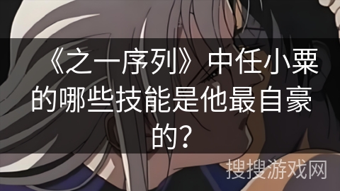 《之一序列》中任小粟的哪些技能是他最自豪的？