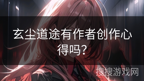 玄尘道途有作者创作心得吗？