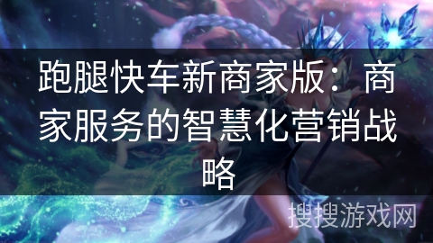 跑腿快车新商家版：商家服务的智慧化营销战略