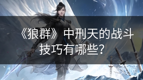 《狼群》中刑天的战斗技巧有哪些？