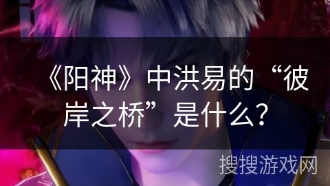 《阳神》中洪易的“彼岸之桥”是什么？