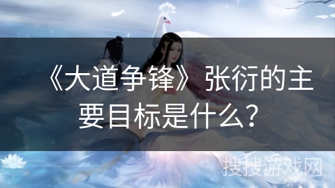 《大道争锋》张衍的主要目标是什么？