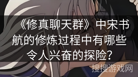 《修真聊天群》中宋书航的修炼过程中有哪些令人兴奋的探险？