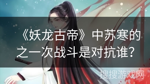 《妖龙古帝》中苏寒的之一次战斗是对抗谁？