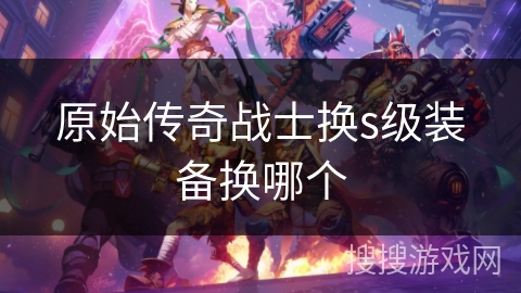 原始传奇战士换s级装备换哪个