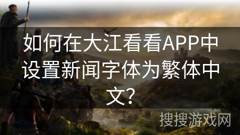 如何在大江看看APP中设置新闻字体为繁体中文？