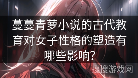 蔓蔓青萝小说的古代教育对女子性格的塑造有哪些影响？