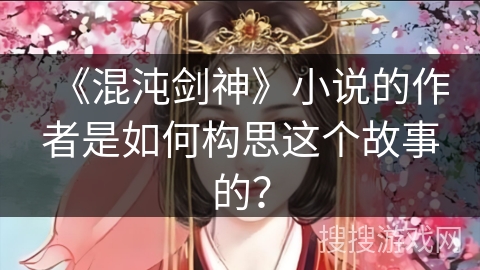 《混沌剑神》小说的作者是如何构思这个故事的？