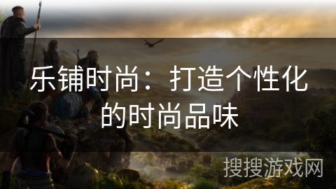 乐铺时尚：打造个性化的时尚品味