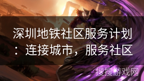 深圳地铁社区服务计划：连接城市，服务社区