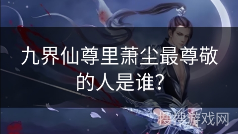 九界仙尊里萧尘最尊敬的人是谁？