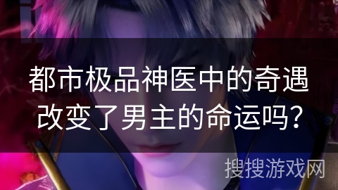 都市极品神医中的奇遇改变了男主的命运吗？