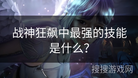战神狂飙中最强的技能是什么？