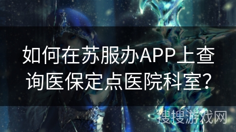如何在苏服办APP上查询医保定点医院科室？