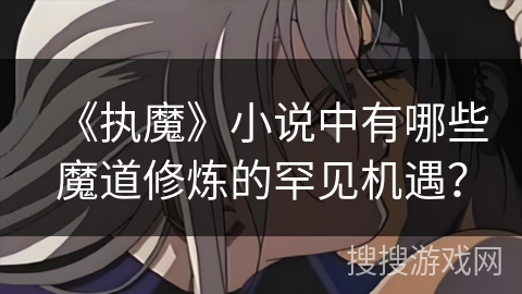 《执魔》小说中有哪些魔道修炼的罕见机遇？