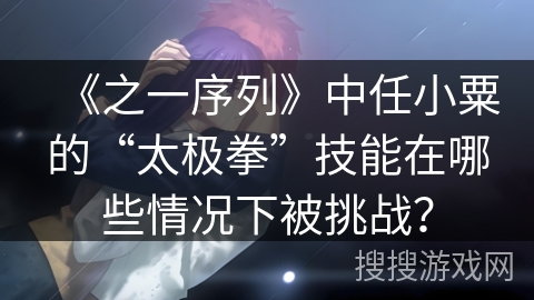 《之一序列》中任小粟的“太极拳”技能在哪些情况下被挑战？