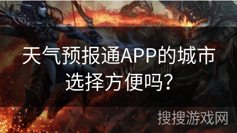 天气预报通APP的城市选择方便吗？