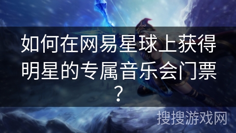 如何在网易星球上获得明星的专属音乐会门票？