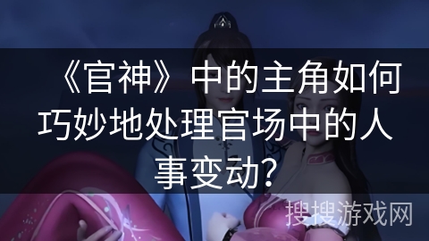 《官神》中的主角如何巧妙地处理官场中的人事变动？