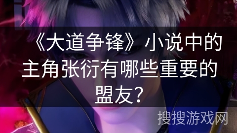 《大道争锋》小说中的主角张衍有哪些重要的盟友？