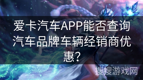爱卡汽车APP能否查询汽车品牌车辆经销商优惠？