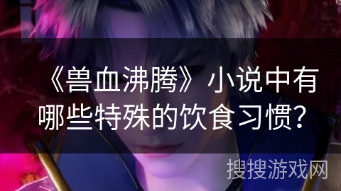 《兽血沸腾》小说中有哪些特殊的饮食习惯？