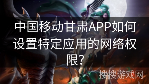 中国移动甘肃APP如何设置特定应用的网络权限？