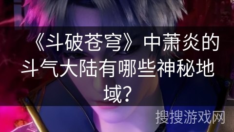 《斗破苍穹》中萧炎的斗气大陆有哪些神秘地域？