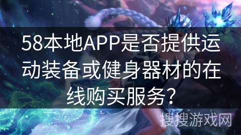 58本地APP是否提供运动装备或健身器材的在线购买服务？