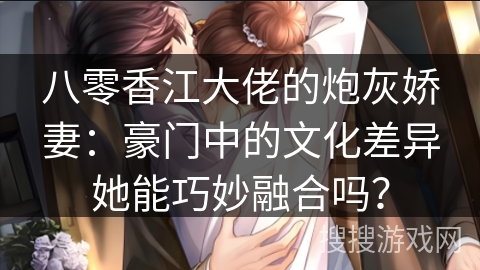 八零香江大佬的炮灰娇妻：豪门中的文化差异她能巧妙融合吗？