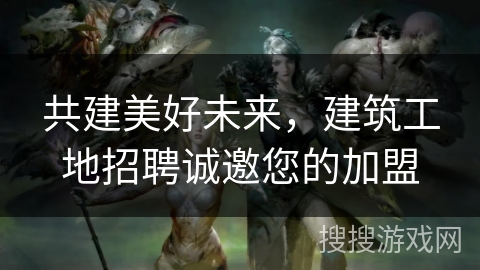 共建美好未来，建筑工地招聘诚邀您的加盟