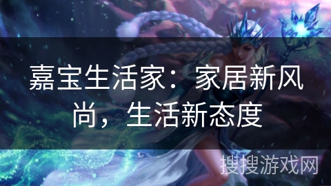 嘉宝生活家：家居新风尚，生活新态度