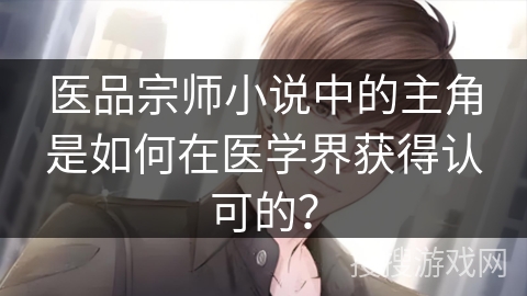 医品宗师小说中的主角是如何在医学界获得认可的？