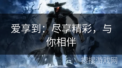 爱享到：尽享精彩，与你相伴