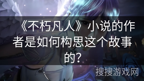 《不朽凡人》小说的作者是如何构思这个故事的？