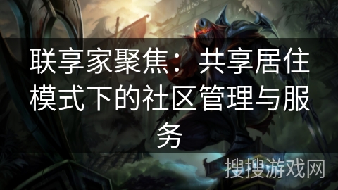 联享家聚焦：共享居住模式下的社区管理与服务