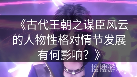 《古代王朝之谋臣风云的人物性格对情节发展有何影响？》