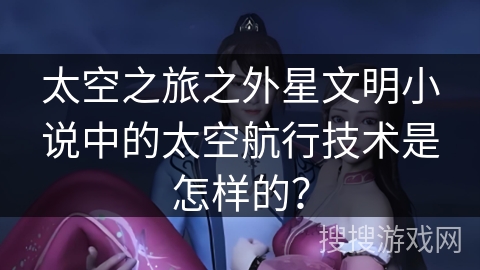 太空之旅之外星文明小说中的太空航行技术是怎样的？