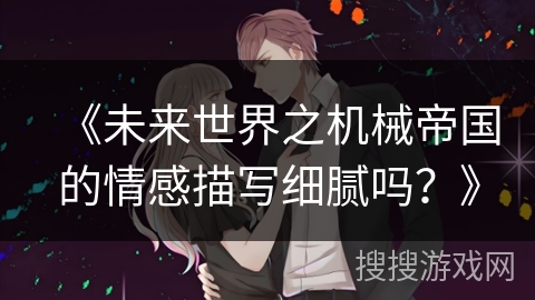《未来世界之机械帝国的情感描写细腻吗？》