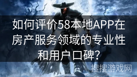 如何评价58本地APP在房产服务领域的专业性和用户口碑？