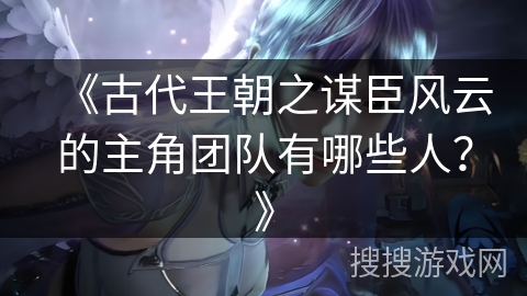 《古代王朝之谋臣风云的主角团队有哪些人？》