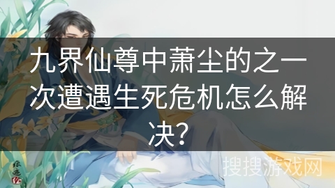 九界仙尊中萧尘的之一次遭遇生死危机怎么解决？
