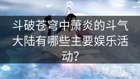 斗破苍穹中萧炎的斗气大陆有哪些主要娱乐活动？