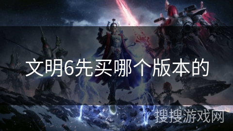 文明6先买哪个版本的