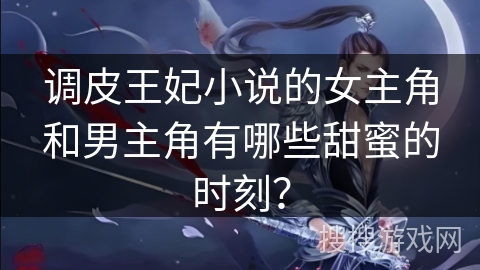 调皮王妃小说的女主角和男主角有哪些甜蜜的时刻？