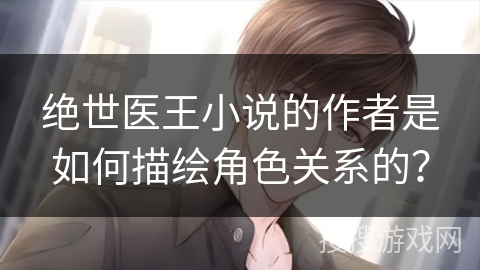 绝世医王小说的作者是如何描绘角色关系的？