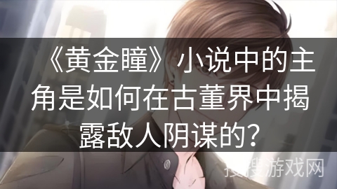 《黄金瞳》小说中的主角是如何在古董界中揭露敌人阴谋的？