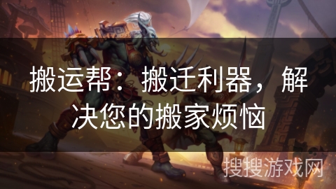 搬运帮：搬迁利器，解决您的搬家烦恼